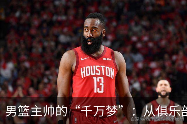 男篮主帅的“千万梦”：从俱乐部到国家队的故事
